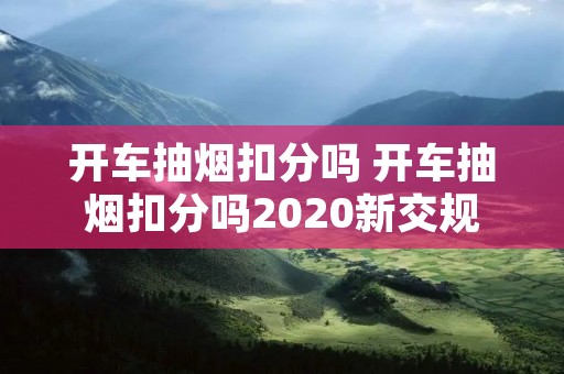 开车抽烟扣分吗 开车抽烟扣分吗2020新交规