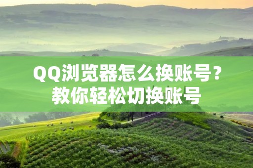 QQ浏览器怎么换账号？教你轻松切换账号