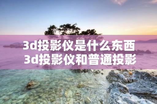 3d投影仪是什么东西 3d投影仪和普通投影仪的区别