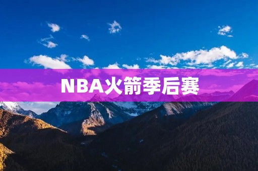 NBA火箭季后赛：关键时刻的表现决定胜负