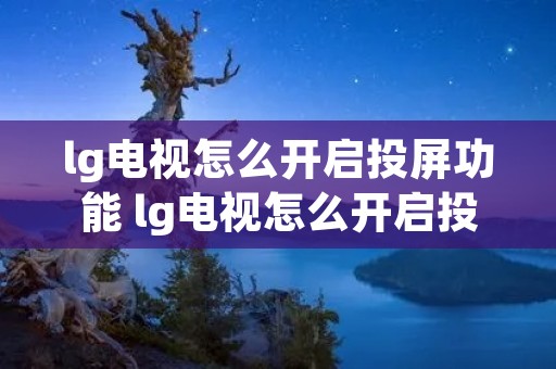 lg电视怎么开启投屏功能 lg电视怎么开启投屏功能手机