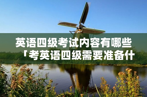 英语四级考试内容有哪些「考英语四级需要准备什么资料」