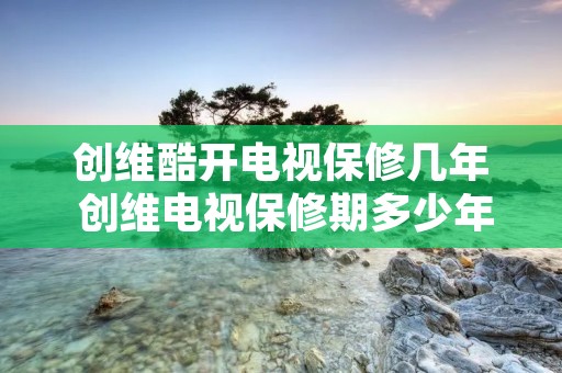 创维酷开电视保修几年 创维电视保修期多少年