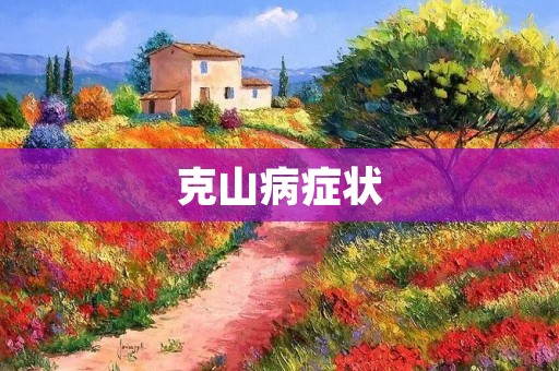克山病症状:了解这种疾病的表现和预防 克山病症状:了解这种疾病的表现和预防