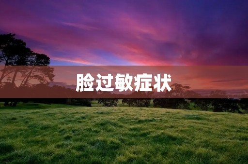脸过敏症状:如何识别和缓解? 脸过敏症状:如何识别和缓解?