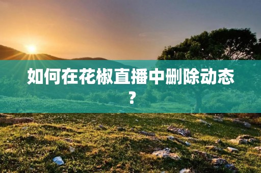 如何在花椒直播中删除动态? 如何在花椒直播中删除动态?