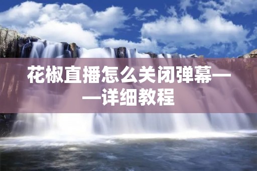 花椒直播怎么关闭弹幕——详细教程