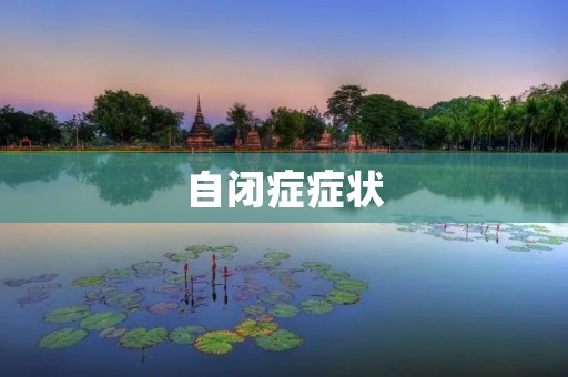 自闭症症状:认知、情感、社交行为的异常表现 自闭症症状:认知、情感、社交行为的异常表现