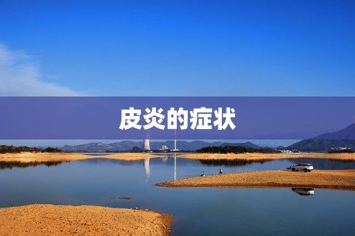 皮炎的症状:了解皮炎的各种症状及其原因 皮炎的症状:了解皮炎的各种症状及其原因
