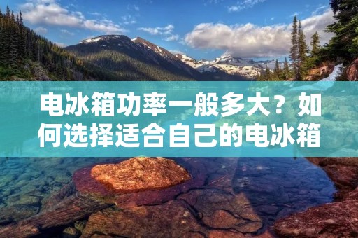 电冰箱功率一般多大？如何选择适合自己的电冰箱？
