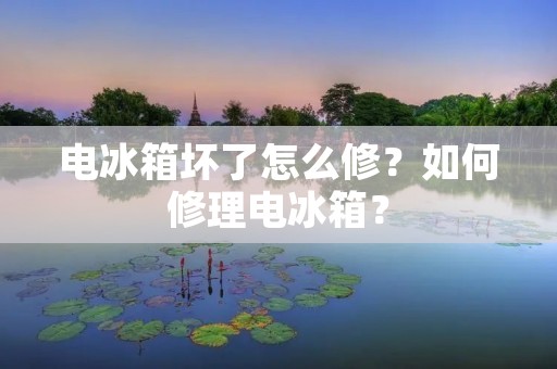 电冰箱坏了怎么修？如何修理电冰箱？