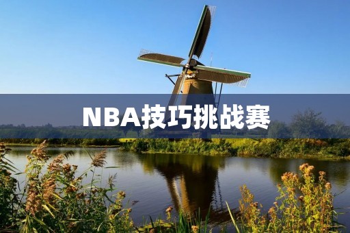 NBA技巧挑战赛:展现球员绝妙技巧的舞台 NBA技巧挑战赛:展现球员绝妙技巧的舞台