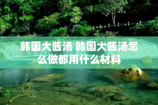 韩国大酱汤 韩国大酱汤怎么做都用什么材料