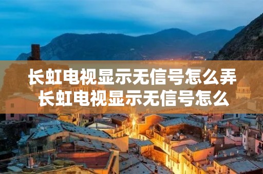 长虹电视显示无信号怎么弄 长虹电视显示无信号怎么弄好