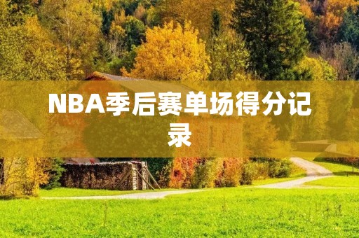 NBA季后赛单场得分记录:历史上最高分的比赛 NBA季后赛单场得分记录:历史上最高分的比赛