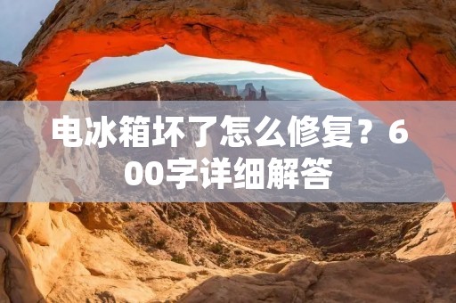 电冰箱坏了怎么修复？600字详细解答