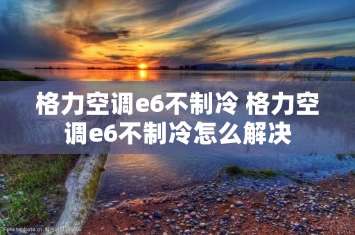 格力空调e6不制冷 格力空调e6不制冷怎么解决