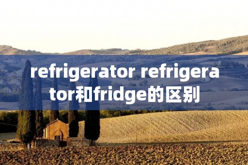 refrigerator refrigerator和fridge的区别 refrigerator refrigerator和fridge的区别