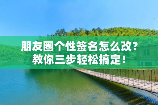 朋友圈个性签名怎么改?教你三步轻松搞定! 朋友圈个性签名怎么改?教你三步轻松搞定!