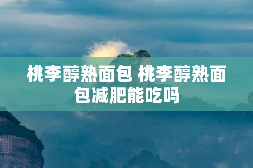 桃李醇熟面包 桃李醇熟面包减肥能吃吗 桃李醇熟面包 桃李醇熟面包减肥能吃吗
