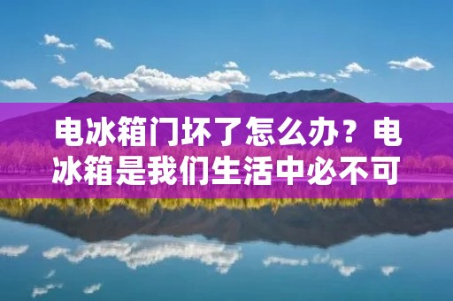电冰箱门坏了怎么办?电冰箱是我们生活中必不可少的家电之一,但是如果电冰箱门坏了,那么将会给我们的生活带来很大的不便。那么,当电冰箱门坏了,我们应该怎么办呢?本文将为大家详细介绍。 电冰箱门坏了怎么办?电冰箱是我们生活中必不可少的家电之一,但是如果电冰箱门坏了,那么将会给我们的生活带来很大的不便。那么,当电冰箱门坏了,我们应该怎么办呢?本文将为大家详细介绍。