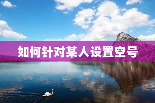 如何针对某人设置空号 如何针对某人设置空号
