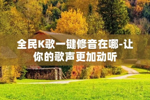 全民K歌一键修音在哪-让你的歌声更加动听 全民K歌一键修音在哪-让你的歌声更加动听