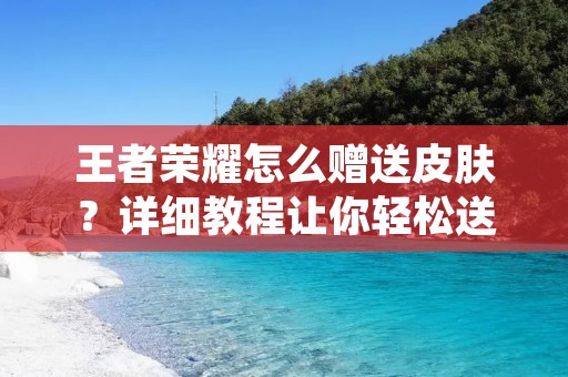 王者荣耀怎么赠送皮肤?详细教程让你轻松送出心仪的皮肤 王者荣耀怎么赠送皮肤?详细教程让你轻松送出心仪的皮肤