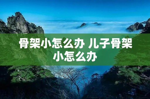 骨架小怎么办 儿子骨架小怎么办