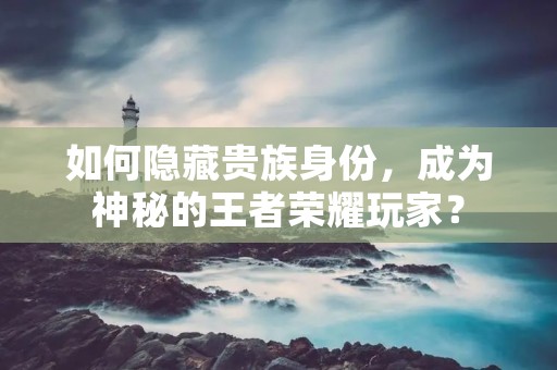 如何隐藏贵族身份，成为神秘的王者荣耀玩家？