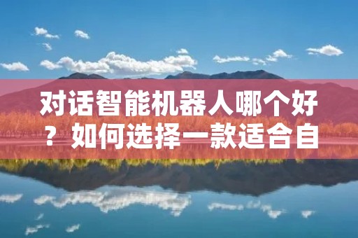 对话智能机器人哪个好?如何选择一款适合自己的智能机器人?