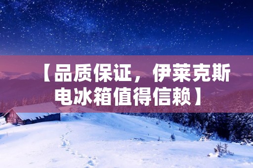 【品质保证,伊莱克斯电冰箱值得信赖】 【品质保证,伊莱克斯电冰箱值得信赖】