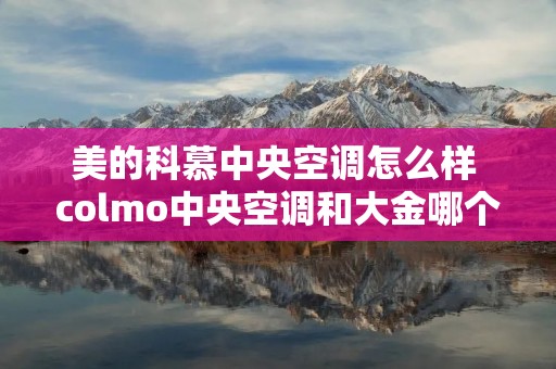 美的科慕中央空调怎么样 colmo中央空调和大金哪个好 美的科慕中央空调怎么样 colmo中央空调和大金哪个好