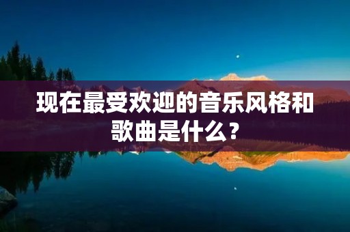 现在最受欢迎的音乐风格和歌曲是什么?