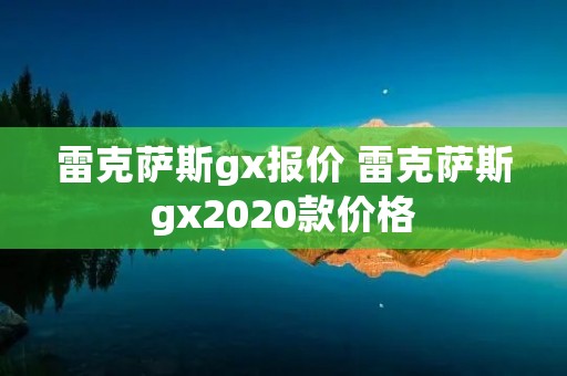 雷克萨斯gx报价 雷克萨斯gx2020款价格
