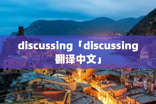 discussing「discussing翻译中文」 discussing「discussing翻译中文」