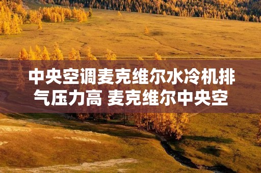 中央空调麦克维尔水冷机排气压力高 麦克维尔中央空调排气压力多少合适 中央空调麦克维尔水冷机排气压力高 麦克维尔中央空调排气压力多少合适