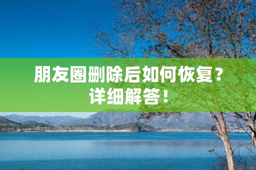 朋友圈删除后如何恢复？详细解答！