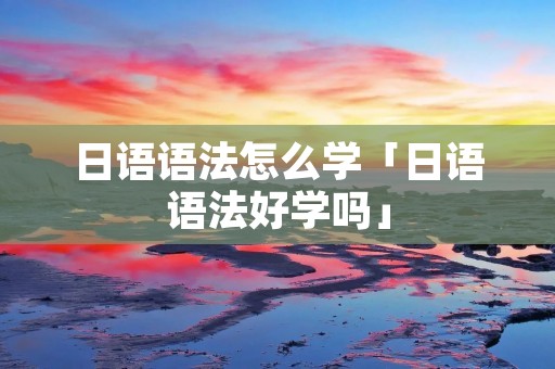 日语语法怎么学「日语语法好学吗」