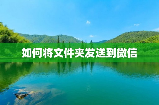 如何将文件夹发送到微信 如何将文件夹发送到微信