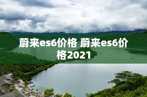 蔚来es6价格 蔚来es6价格2021