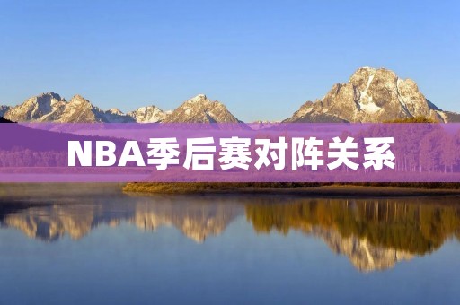 NBA季后赛对阵关系:谁与谁争夺总冠军 NBA季后赛对阵关系:谁与谁争夺总冠军