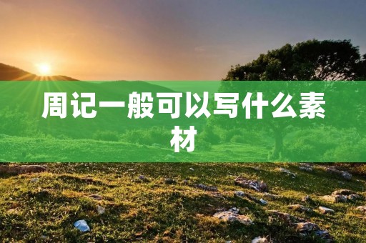 周记一般可以写什么素材 周记一般可以写什么素材