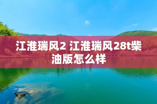 江淮瑞风2 江淮瑞风28t柴油版怎么样
