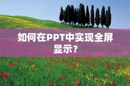 如何在PPT中实现全屏显示? 如何在PPT中实现全屏显示?