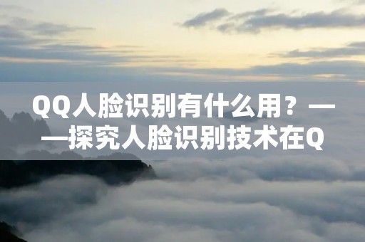 QQ人脸识别有什么用?——探究人脸识别技术在QQ中的应用价值 QQ人脸识别有什么用?——探究人脸识别技术在QQ中的应用价值