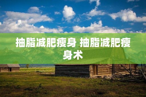 抽脂减肥瘦身 抽脂减肥瘦身术