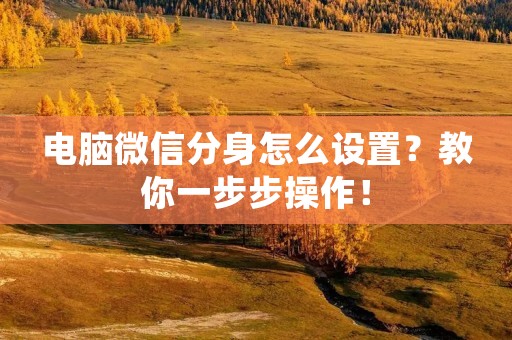电脑微信分身怎么设置?教你一步步操作! 电脑微信分身怎么设置?教你一步步操作!