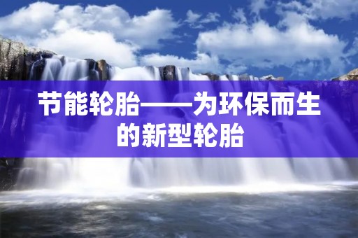 节能轮胎——为环保而生的新型轮胎 节能轮胎——为环保而生的新型轮胎