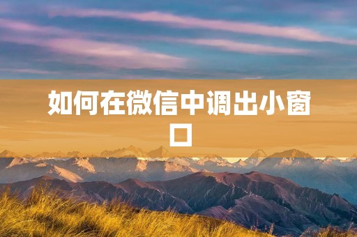 如何在微信中调出小窗口 如何在微信中调出小窗口